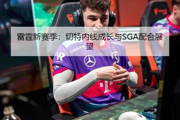 雷霆新赛季：切特内线成长与SGA配合展望