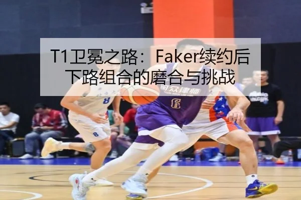 T1卫冕之路：Faker续约后下路组合的磨合与挑战