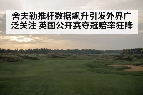 舍夫勒推杆数据飙升引发外界广泛关注 英国公开赛夺冠赔率狂降