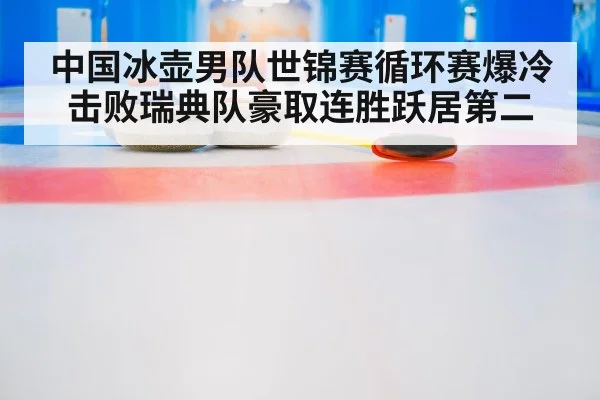 中国冰壶男队世锦赛循环赛爆冷击败瑞典队豪取连胜跃居第二