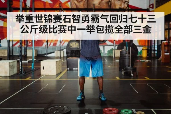 举重世锦赛石智勇霸气回归七十三公斤级比赛中一举包揽全部三金