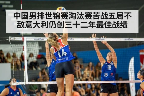 中国男排世锦赛淘汰赛苦战五局不敌意大利仍创三十二年最佳战绩
