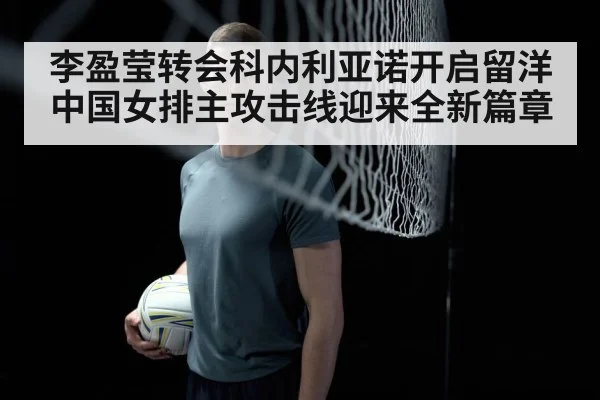 李盈莹转会科内利亚诺开启留洋 中国女排主攻击线迎来全新篇章