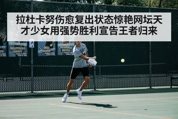 拉杜卡努伤愈复出状态惊艳网坛天才少女用强势胜利宣告王者归来