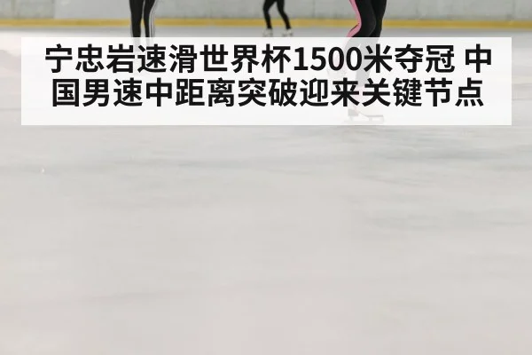 宁忠岩速滑世界杯1500米夺冠 中国男速中距离突破迎来关键节点