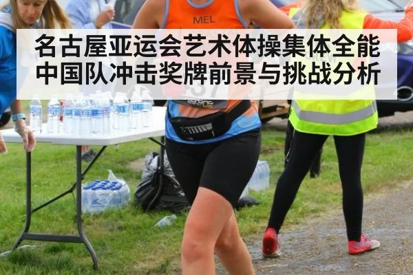 名古屋亚运会艺术体操集体全能中国队冲击奖牌前景与挑战分析