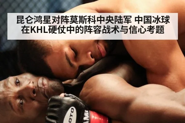 昆仑鸿星对阵莫斯科中央陆军 中国冰球在KHL硬仗中的阵容战术与信心考题
