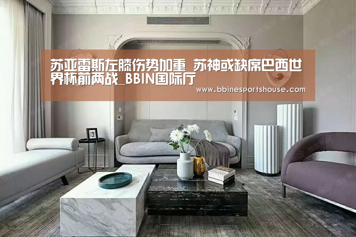 苏亚雷斯左膝伤势加重 苏神或缺席巴西世界杯前两战_BBIN国际厅(图1)